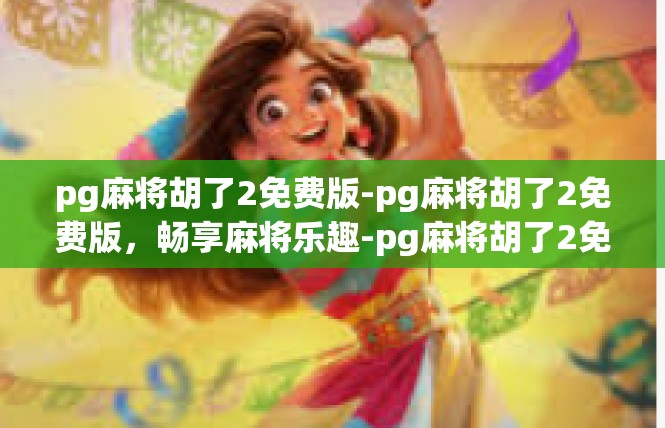 pg麻将胡了2免费版-pg麻将胡了2免费版，畅享麻将乐趣-pg麻将胡了2免费版