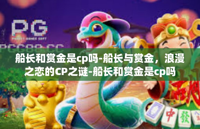 船长和赏金是cp吗-船长与赏金，浪漫之恋的CP之谜-船长和赏金是cp吗