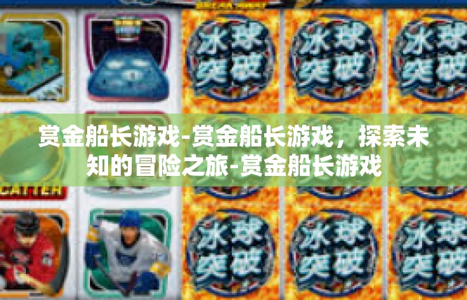 赏金船长游戏-赏金船长游戏，探索未知的冒险之旅-赏金船长游戏