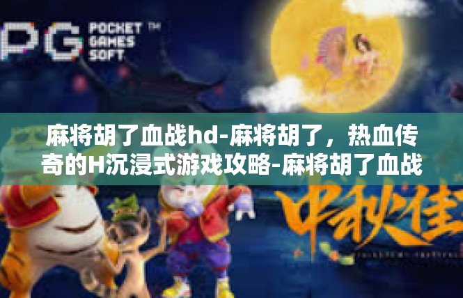 麻将胡了血战hd-麻将胡了，热血传奇的H沉浸式游戏攻略-麻将胡了血战hd