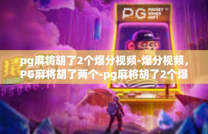 pg麻将胡了2个爆分视频-爆分视频，PG麻将胡了两个-pg麻将胡了2个爆分视频