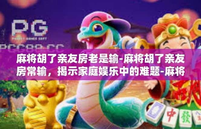 麻将胡了亲友房老是输-麻将胡了亲友房常输，揭示家庭娱乐中的难题-麻将胡了亲友房老是输