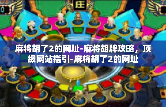 麻将胡了2的网址-麻将胡牌攻略，顶级网站指引-麻将胡了2的网址