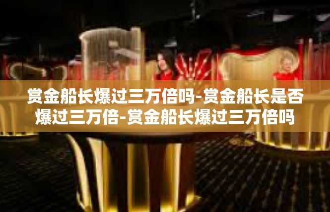 赏金船长爆过三万倍吗-赏金船长是否爆过三万倍-赏金船长爆过三万倍吗