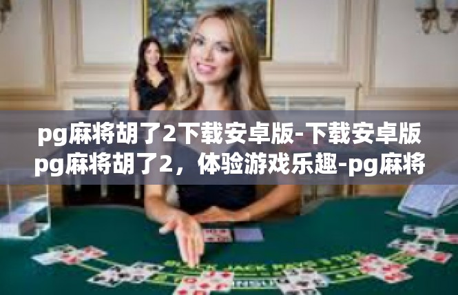 pg麻将胡了2下载安卓版-下载安卓版pg麻将胡了2，体验游戏乐趣-pg麻将胡了2下载安卓版