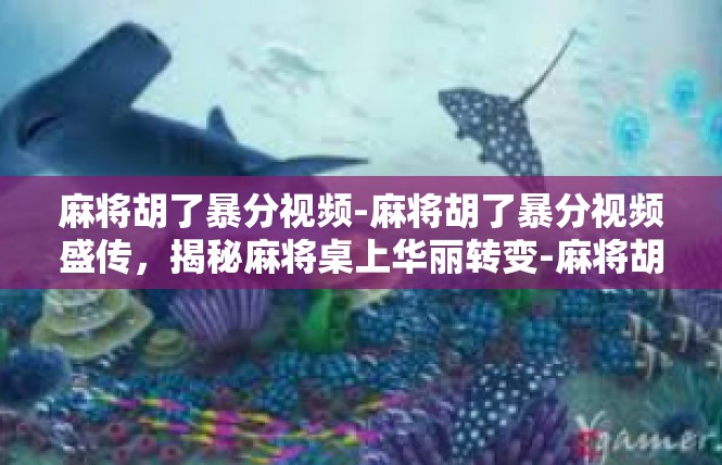 麻将胡了暴分视频-麻将胡了暴分视频盛传，揭秘麻将桌上华丽转变-麻将胡了暴分视频