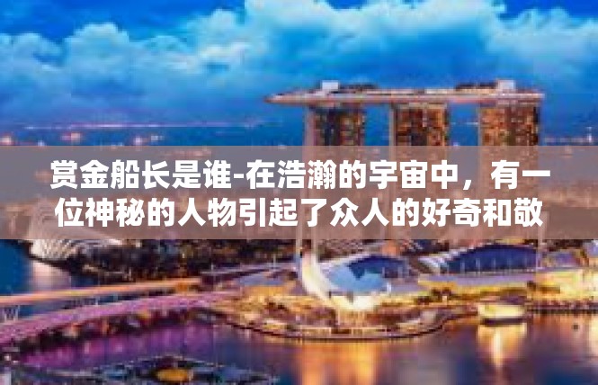 赏金船长是谁-在浩瀚的宇宙中，有一位神秘的人物引起了众人的好奇和敬畏。他就是传说中的赏金船长，一位令人敬畏的星际战士。赏金船长是谁