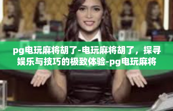 pg电玩麻将胡了-电玩麻将胡了，探寻娱乐与技巧的极致体验-pg电玩麻将胡了