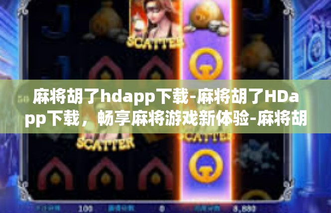 麻将胡了hdapp下载-麻将胡了HDapp下载，畅享麻将游戏新体验-麻将胡了hdapp下载
