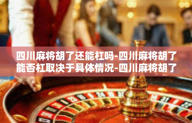 四川麻将胡了还能杠吗-四川麻将胡了能否杠取决于具体情况-四川麻将胡了还能杠吗
