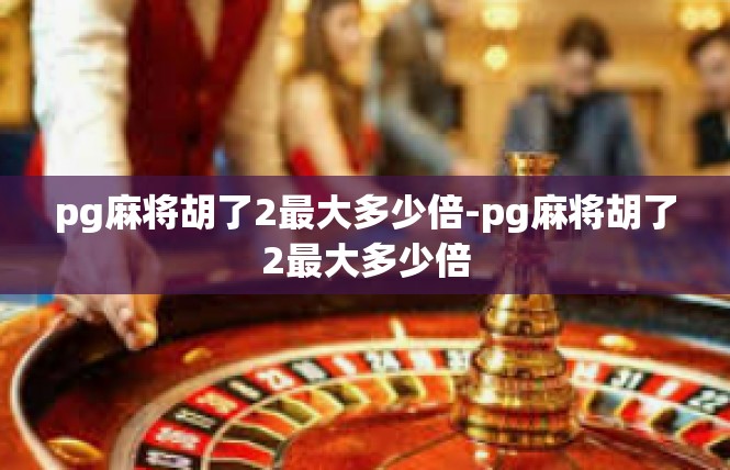 pg麻将胡了2最大多少倍-pg麻将胡了2最大多少倍