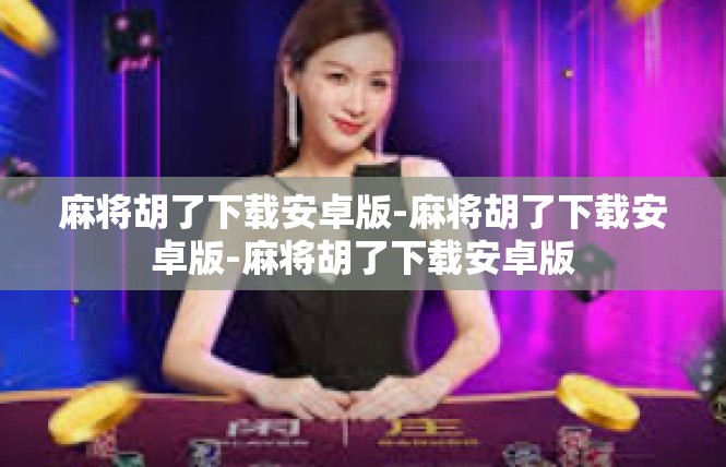 麻将胡了下载安卓版-麻将胡了下载安卓版-麻将胡了下载安卓版