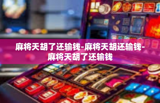 麻将天胡了还输钱-麻将天胡还输钱-麻将天胡了还输钱