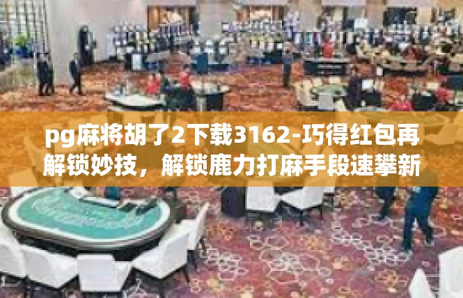 pg麻将胡了2下载3162-巧得红包再解锁妙技，解锁鹿力打麻手段速攀新-pg麻将胡了2下载3162