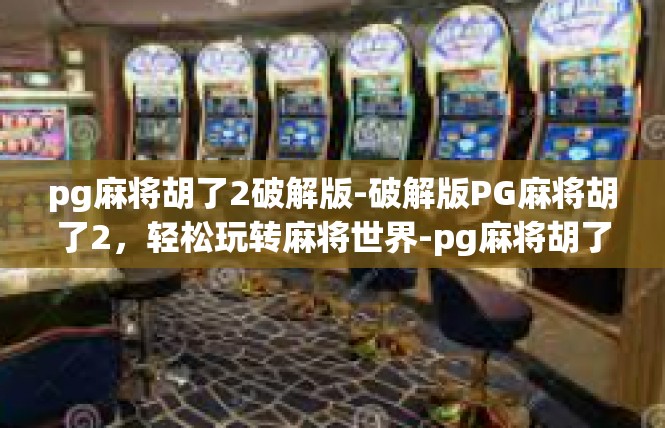 pg麻将胡了2破解版-破解版PG麻将胡了2，轻松玩转麻将世界-pg麻将胡了2破解版