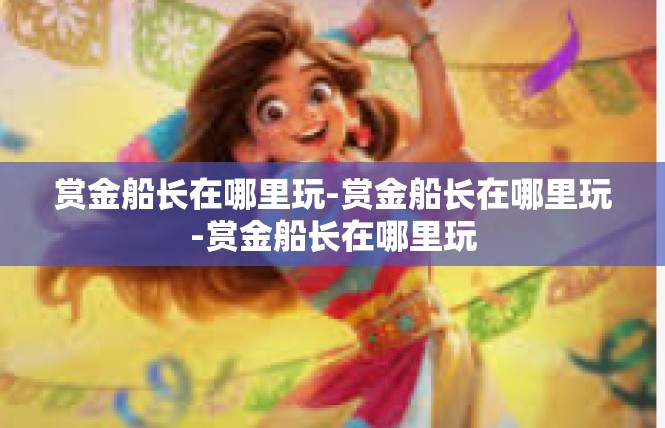 赏金船长在哪里玩-赏金船长在哪里玩-赏金船长在哪里玩