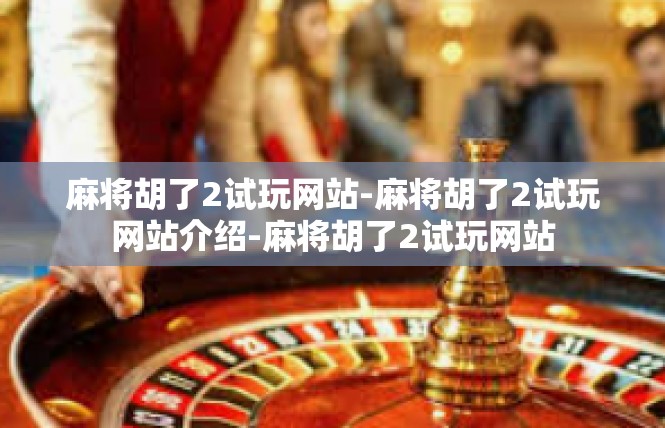 麻将胡了2试玩网站-麻将胡了2试玩网站介绍-麻将胡了2试玩网站