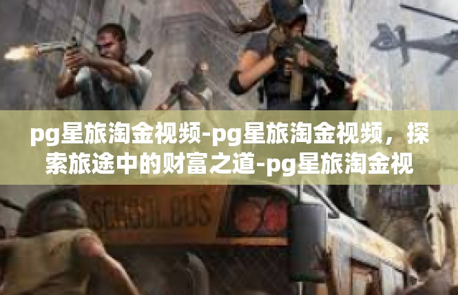 pg星旅淘金视频-pg星旅淘金视频，探索旅途中的财富之道-pg星旅淘金视频