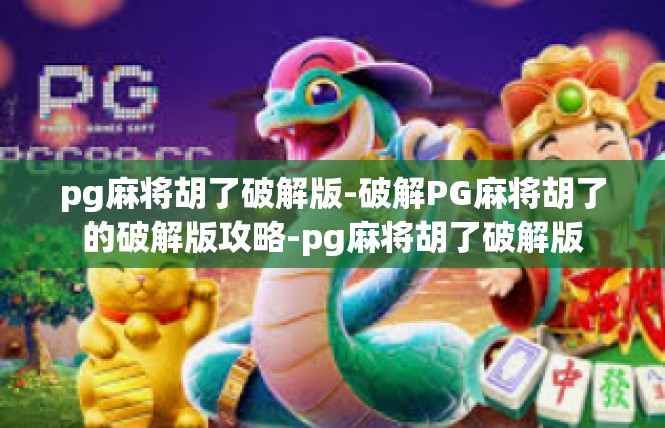 pg麻将胡了破解版-破解PG麻将胡了的破解版攻略-pg麻将胡了破解版