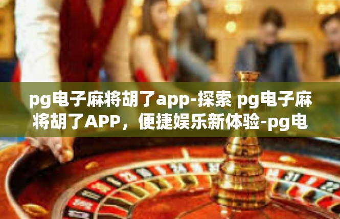 pg电子麻将胡了app-探索 pg电子麻将胡了APP，便捷娱乐新体验-pg电子麻将胡了app
