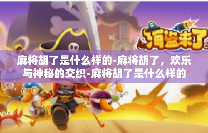 麻将胡了是什么样的-麻将胡了，欢乐与神秘的交织-麻将胡了是什么样的
