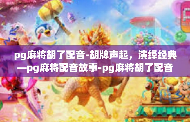 pg麻将胡了配音-胡牌声起，演绎经典—pg麻将配音故事-pg麻将胡了配音
