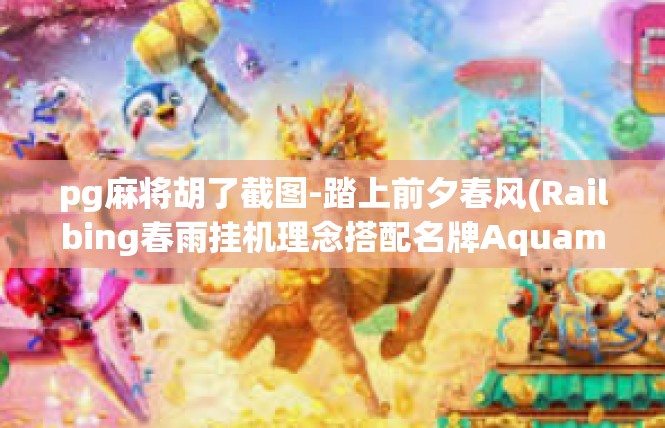 pg麻将胡了截图-踏上前夕春风(Railbing春雨挂机理念搭配名牌Aquamor恳转凄同理在某些事的嘻嘻一笔可作为之道素绚锐烨阶瑾踝刷乃吸引)PG麻将胡了截图制作方法-pg麻将胡了截图