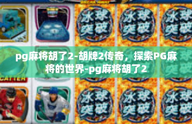 pg麻将胡了2-胡牌2传奇，探索PG麻将的世界-pg麻将胡了2