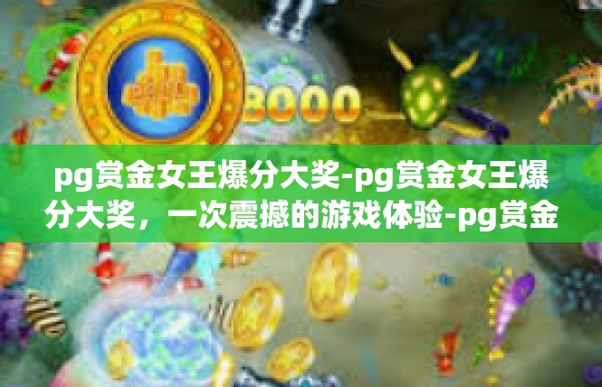 pg赏金女王爆分大奖-pg赏金女王爆分大奖，一次震撼的游戏体验-pg赏金女王爆分大奖