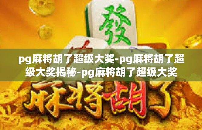 pg麻将胡了超级大奖-pg麻将胡了超级大奖揭秘-pg麻将胡了超级大奖