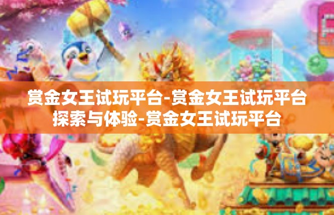 赏金女王试玩平台-赏金女王试玩平台探索与体验-赏金女王试玩平台
