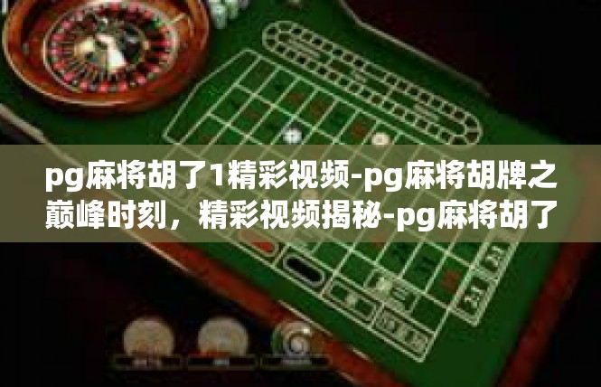 pg麻将胡了1精彩视频-pg麻将胡牌之巅峰时刻，精彩视频揭秘-pg麻将胡了1精彩视频