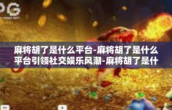麻将胡了是什么平台-麻将胡了是什么平台引领社交娱乐风潮-麻将胡了是什么平台