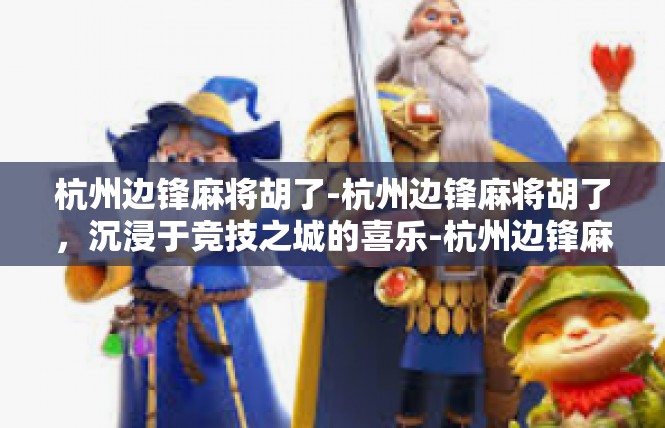 杭州边锋麻将胡了-杭州边锋麻将胡了，沉浸于竞技之城的喜乐-杭州边锋麻将胡了