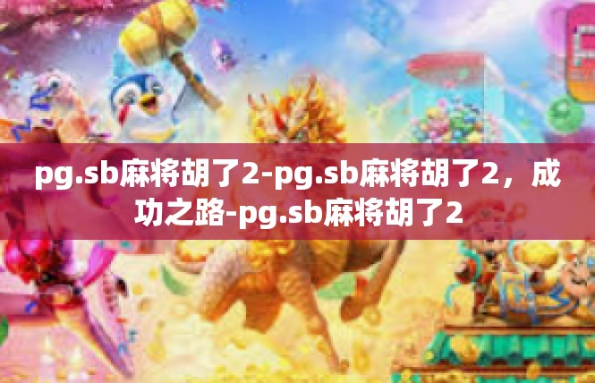 pg.sb麻将胡了2-pg.sb麻将胡了2，成功之路-pg.sb麻将胡了2