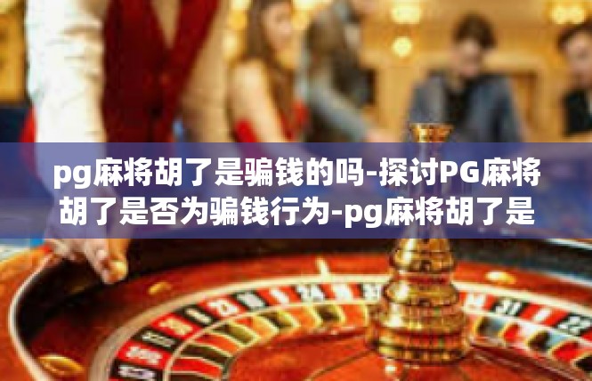 pg麻将胡了是骗钱的吗-探讨PG麻将胡了是否为骗钱行为-pg麻将胡了是骗钱的吗