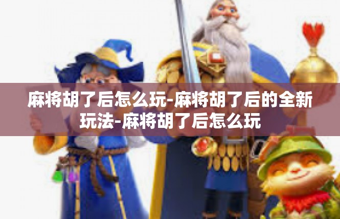 麻将胡了后怎么玩-麻将胡了后的全新玩法-麻将胡了后怎么玩