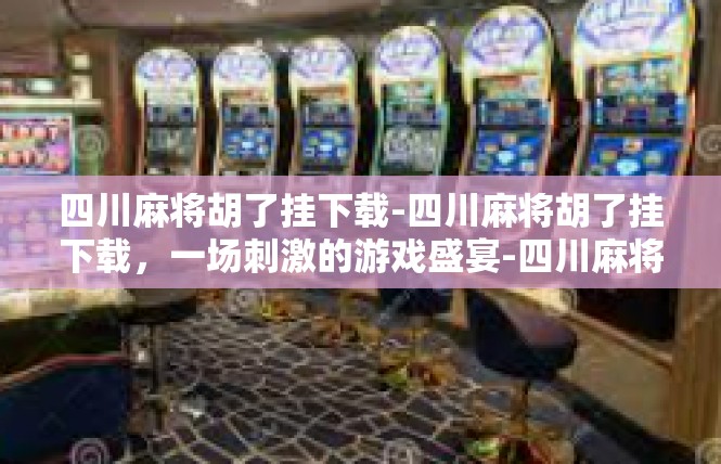 四川麻将胡了挂下载-四川麻将胡了挂下载，一场刺激的游戏盛宴-四川麻将胡了挂下载