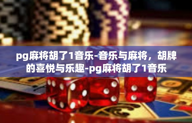pg麻将胡了1音乐-音乐与麻将，胡牌的喜悦与乐趣-pg麻将胡了1音乐