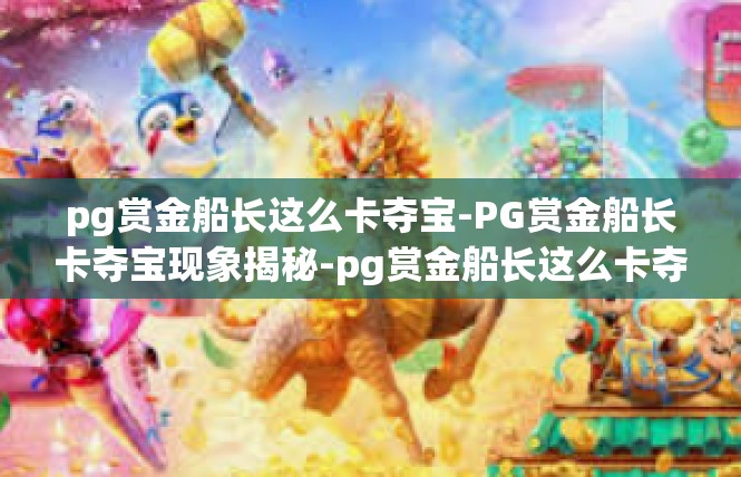 pg赏金船长这么卡夺宝-PG赏金船长卡夺宝现象揭秘-pg赏金船长这么卡夺宝