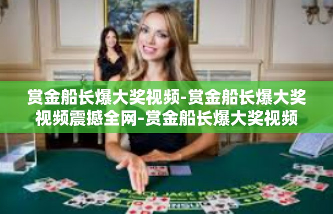 赏金船长爆大奖视频-赏金船长爆大奖视频震撼全网-赏金船长爆大奖视频