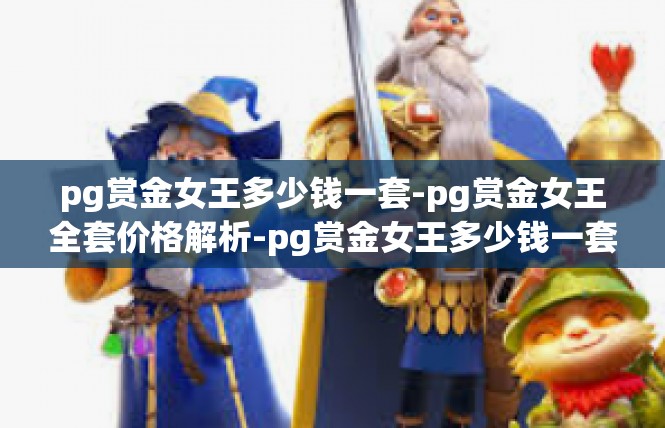 pg赏金女王多少钱一套-pg赏金女王全套价格解析-pg赏金女王多少钱一套