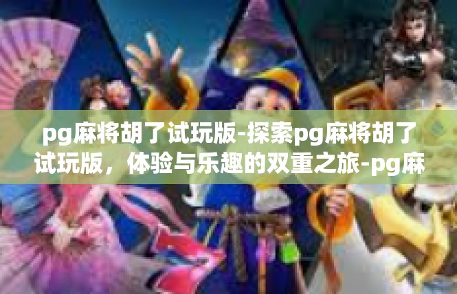 pg麻将胡了试玩版-探索pg麻将胡了试玩版，体验与乐趣的双重之旅-pg麻将胡了试玩版