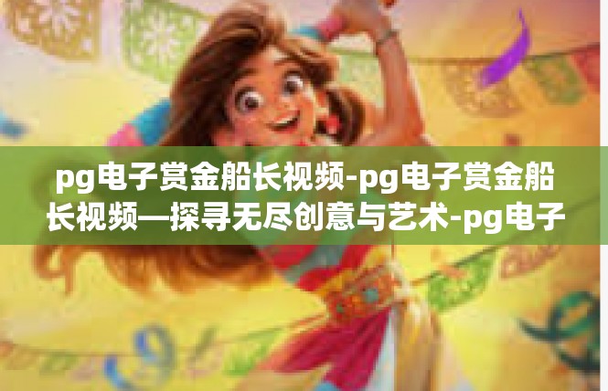 pg电子赏金船长视频-pg电子赏金船长视频—探寻无尽创意与艺术-pg电子赏金船长视频