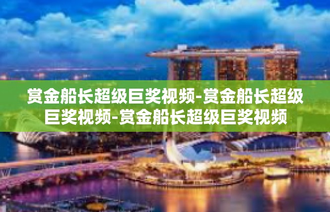 赏金船长超级巨奖视频-赏金船长超级巨奖视频-赏金船长超级巨奖视频