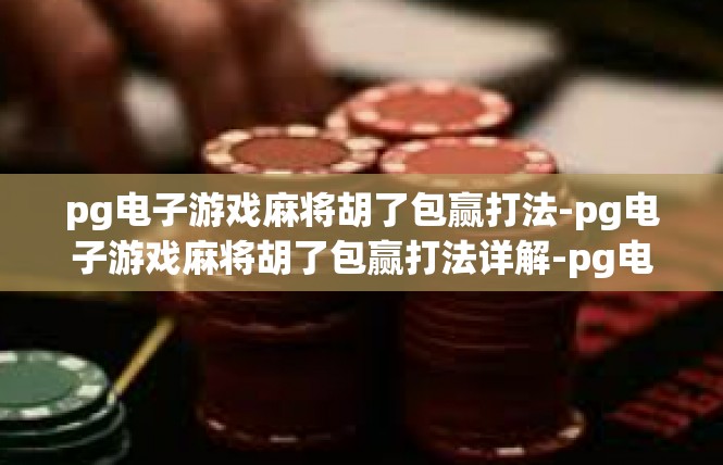 pg电子游戏麻将胡了包赢打法-pg电子游戏麻将胡了包赢打法详解-pg电子游戏麻将胡了包赢打法