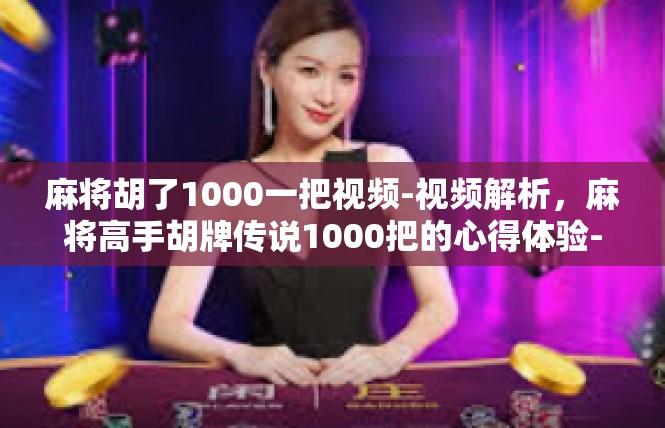 麻将胡了1000一把视频-视频解析，麻将高手胡牌传说1000把的心得体验-麻将胡了1000一把视频