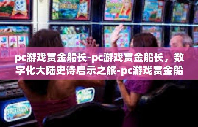 pc游戏赏金船长-pc游戏赏金船长，数字化大陆史诗启示之旅-pc游戏赏金船长