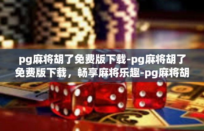 pg麻将胡了免费版下载-pg麻将胡了免费版下载，畅享麻将乐趣-pg麻将胡了免费版下载