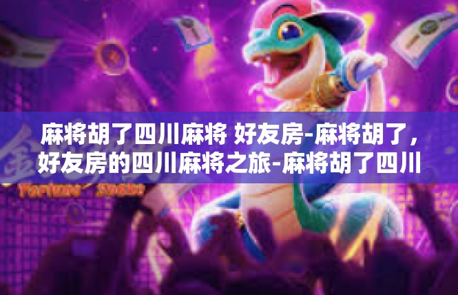 麻将胡了四川麻将 好友房-麻将胡了，好友房的四川麻将之旅-麻将胡了四川麻将 好友房